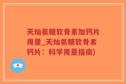 天灿氨糖软骨素加钙片用量_天灿氨糖软骨素钙片：科学用量指南)