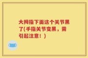 大拇指下面这个关节黑了(手指关节变黑，需引起注意！)
