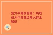 复方牛黄软骨素：功效成分作用及适用人群全解析