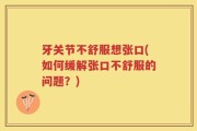 牙关节不舒服想张口(如何缓解张口不舒服的问题？)