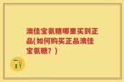 澳佳宝氨糖哪里买到正品(如何购买正品澳佳宝氨糖？)