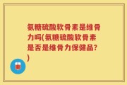氨糖硫酸软骨素是维骨力吗(氨糖硫酸软骨素是否是维骨力保健品？)