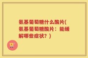 氨基葡萄糖什么酸片(氨基葡萄糖酸片：能缓解哪些症状？)