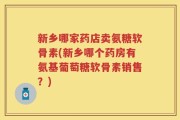 新乡哪家药店卖氨糖软骨素(新乡哪个药房有氨基葡萄糖软骨素销售？)