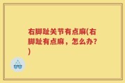 右脚趾关节有点麻(右脚趾有点麻，怎么办？)