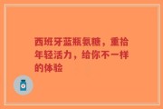 西班牙蓝瓶氨糖，重拾年轻活力，给你不一样的体验