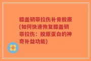 膝盖韧带拉伤补骨胶原(如何快速恢复膝盖韧带拉伤：胶原蛋白的神奇补益功能)