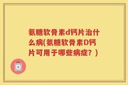 氨糖软骨素d钙片治什么病(氨糖软骨素D钙片可用于哪些病症？)