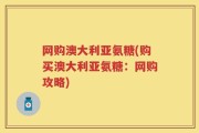 网购澳大利亚氨糖(购买澳大利亚氨糖：网购攻略)