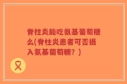 脊柱炎能吃氨基葡萄糖么(脊柱炎患者可否摄入氨基葡萄糖？)