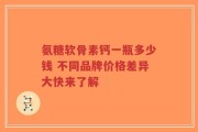 氨糖软骨素钙一瓶多少钱 不同品牌价格差异大快来了解