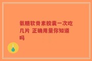 氨糖软骨素胶囊一次吃几片 正确用量你知道吗