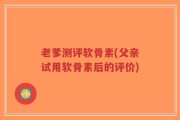 老爹测评软骨素(父亲试用软骨素后的评价)