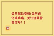 关节部位变粉(关节退化或疼痛，关注这些警告信号！)