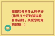 猫猫软骨素什么牌子好(推荐几个好的猫猫软骨素品牌，关爱您的宠物健康！)