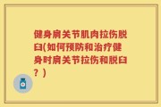 健身肩关节肌肉拉伤脱臼(如何预防和治疗健身时肩关节拉伤和脱臼？)