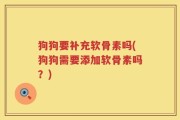 狗狗要补充软骨素吗(狗狗需要添加软骨素吗？)