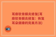 耳廓软骨膜炎修复(耳廓软骨膜炎修复：恢复耳朵健康的完美方法)