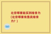 北京哪里能买到维骨力(北京哪里有售卖维骨力？)