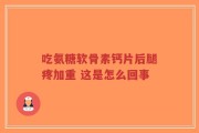 吃氨糖软骨素钙片后腿疼加重 这是怎么回事