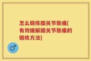 怎么锻炼膝关节胀痛(有效缓解膝关节胀痛的锻炼方法)