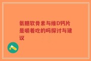 氨糖软骨素与维D钙片是嚼着吃的吗探讨与建议