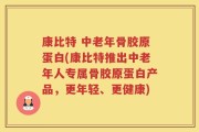 康比特 中老年骨胶原蛋白(康比特推出中老年人专属骨胶原蛋白产品，更年轻、更健康)