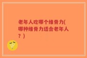 老年人吃哪个维骨力(哪种维骨力适合老年人？)