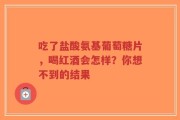 吃了盐酸氨基葡萄糖片，喝红酒会怎样？你想不到的结果