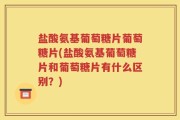 盐酸氨基葡萄糖片葡萄糖片(盐酸氨基葡萄糖片和葡萄糖片有什么区别？)