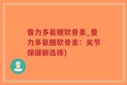 普力多氨糖软骨素_普力多氨糖软骨素：关节保健新选择)