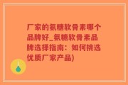 厂家的氨糖软骨素哪个品牌好_氨糖软骨素品牌选择指南：如何挑选优质厂家产品)