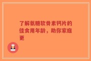 了解氨糖软骨素钙片的佳食用年龄，助你家庭更