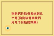 狗狗钙片软骨素吃到几个月(狗狗软骨素及钙片几个月后的效果)