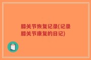 膝关节恢复记录(记录膝关节康复的日记)