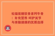 松猫氨糖软骨素钙牛骨：补充营养 呵护关节与骨骼健康的优质选择