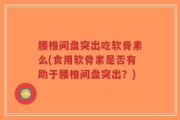 腰椎间盘突出吃软骨素么(食用软骨素是否有助于腰椎间盘突出？)
