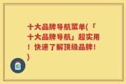 十大品牌导航菜单(「十大品牌导航」超实用！快速了解顶级品牌！)