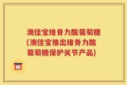 澳佳宝维骨力酸葡萄糖(澳佳宝推出维骨力酸葡萄糖保护关节产品)