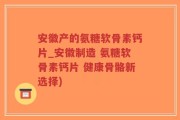 安徽产的氨糖软骨素钙片_安徽制造 氨糖软骨素钙片 健康骨骼新选择)