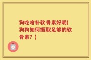 狗吃啥补软骨素好呢(狗狗如何摄取足够的软骨素？)