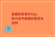 氨糖软骨素片42g：助力关节健康的营养补充剂