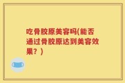 吃骨胶原美容吗(能否通过骨胶原达到美容效果？)