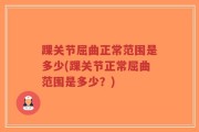 踝关节屈曲正常范围是多少(踝关节正常屈曲范围是多少？)