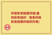 纤维软骨胶原纤维(重构软骨组织：探索纤维软骨胶原纤维的作用)