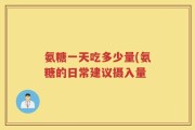氨糖一天吃多少量(氨糖的日常建议摄入量
