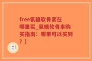 free氨糖软骨素在哪里买_氨糖软骨素购买指南：哪里可以买到？)