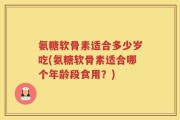 氨糖软骨素适合多少岁吃(氨糖软骨素适合哪个年龄段食用？)