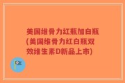 美国维骨力红瓶加白瓶(美国维骨力红白瓶双效维生素D新品上市)