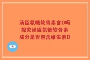 汤臣氨糖软骨素含D吗 探究汤臣氨糖软骨素成分是否包含维生素D